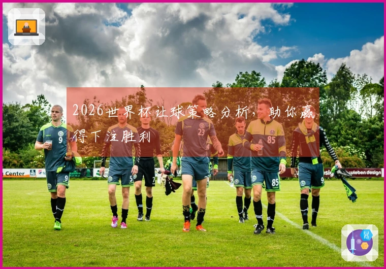 2026世界杯让球策略分析，助你赢得下注胜利