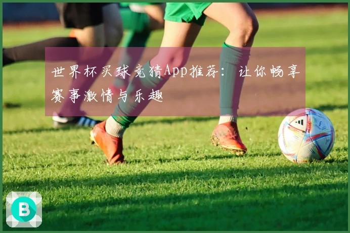 世界杯买球竞猜App推荐：让你畅享赛事激情与乐趣