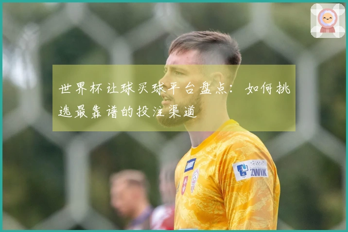 世界杯让球买球平台盘点：如何挑选最靠谱的投注渠道